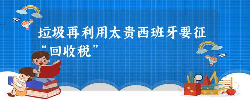 垃圾再利用太贵西班牙要征“回收税” 垃圾再利用太贵西班牙要征“回收税”