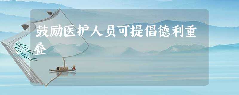 鼓励医护人员可提倡德利重叠 鼓励医护人员可提倡德利重叠