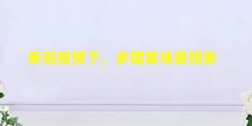 新冠疫情下,多国赛场蒙阴影 新冠疫情下,多国赛场蒙阴影