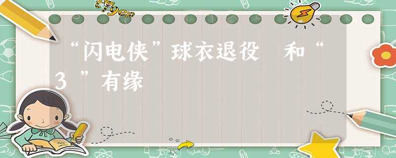 “闪电侠”球衣退役 和“3”有缘 “闪电侠”球衣退役 和“3”有缘