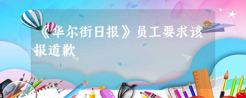 《华尔街日报》员工要求该报道歉 《华尔街日报》员工要求该报道歉