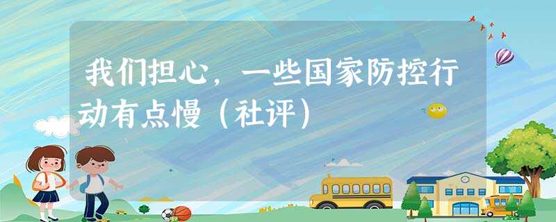 我们担心,一些国家防控行动有点慢(社评) 我们担心,一些国家防控行动有点慢(社评)