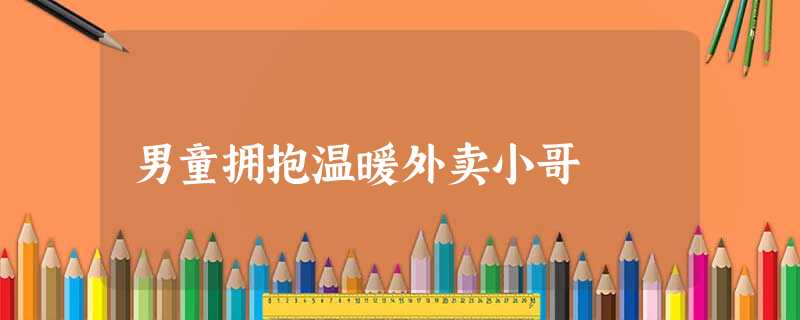 男童拥抱温暖外卖小哥 男童拥抱温暖外卖小哥