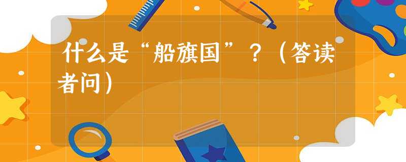 什么是“船旗国”?(答读者问) 什么是“船旗国”?(答读者问)