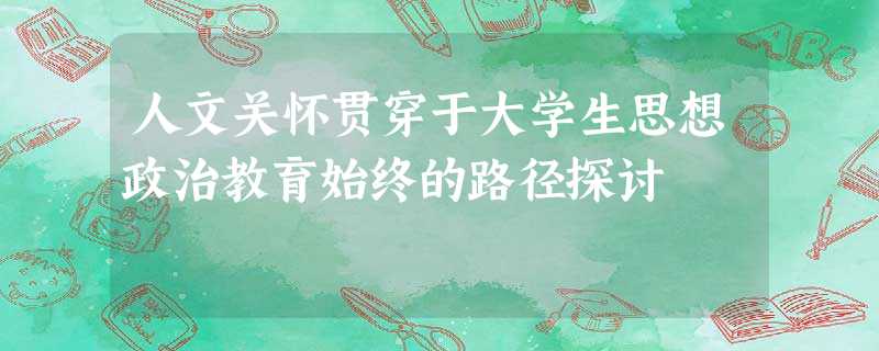 人文关怀贯穿于大学生思想政治教育始终的路径探讨 人文关怀贯穿于大学生思想政治教育始终的路径探讨