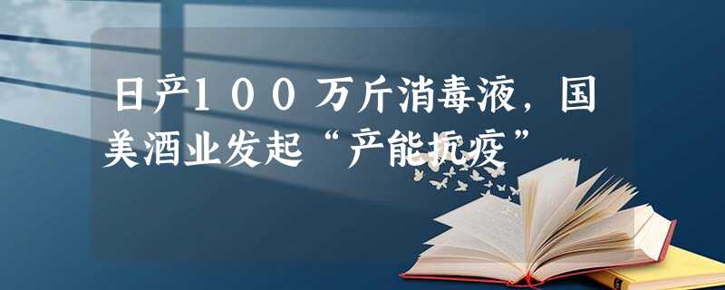 日产100万斤消毒液,国美酒业发起“产能抗疫” 日产100万斤消毒液,国美酒业发起“产能抗疫”