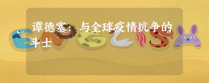 谭德塞:与全球疫情抗争的斗士 谭德塞:与全球疫情抗争的斗士