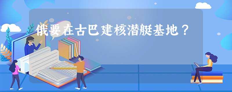 俄要在古巴建核潜艇基地? 俄要在古巴建核潜艇基地?