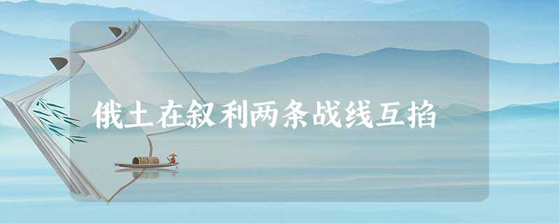 俄土在叙利两条战线互掐 俄土在叙利两条战线互掐