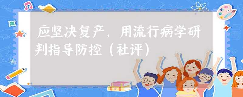 应坚决复产,用流行病学研判指导防控(社评) 应坚决复产,用流行病学研判指导防控(社评)