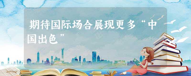 期待国际场合展现更多“中国出色” 期待国际场合展现更多“中国出色”