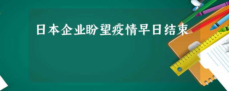 日本企业盼望疫情早日结束 日本企业盼望疫情早日结束