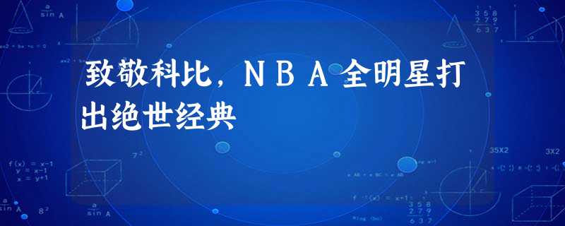 致敬科比,NBA全明星打出绝世经典 致敬科比,NBA全明星打出绝世经典