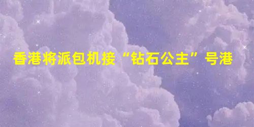 香港将派包机接“钻石公主”号港游客 香港将派包机接“钻石公主”号港游客