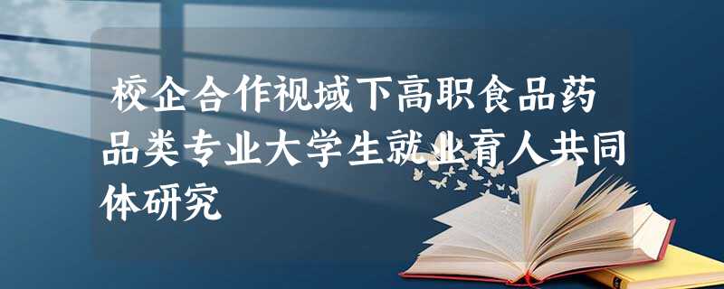 校企合作视域下高职食品药品类专业大学生就业育人共同体研究 校企合作视域下高职食品药品类专业大学生就业育人共同体研究