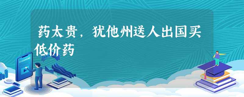 药太贵,犹他州送人出国买低价药 药太贵,犹他州送人出国买低价药