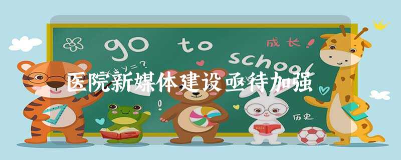 医院新媒体建设亟待加强 医院新媒体建设亟待加强