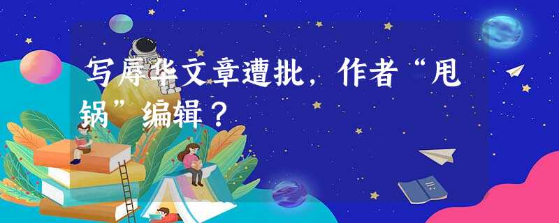 写辱华文章遭批,作者“甩锅”编辑? 写辱华文章遭批,作者“甩锅”编辑?