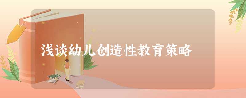 浅谈幼儿创造性教育策略 浅谈幼儿创造性教育策略