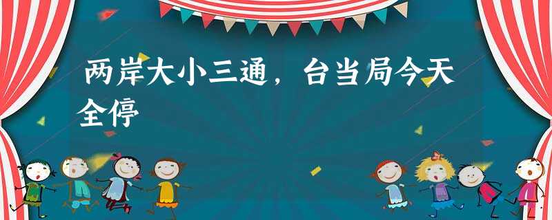 两岸大小三通,台当局今天全停 两岸大小三通,台当局今天全停