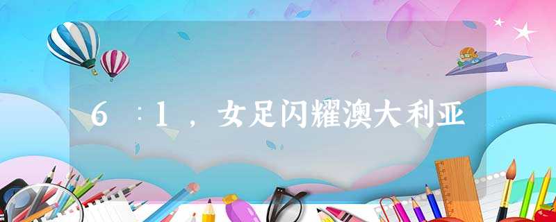 6∶1,女足闪耀澳大利亚 6∶1,女足闪耀澳大利亚