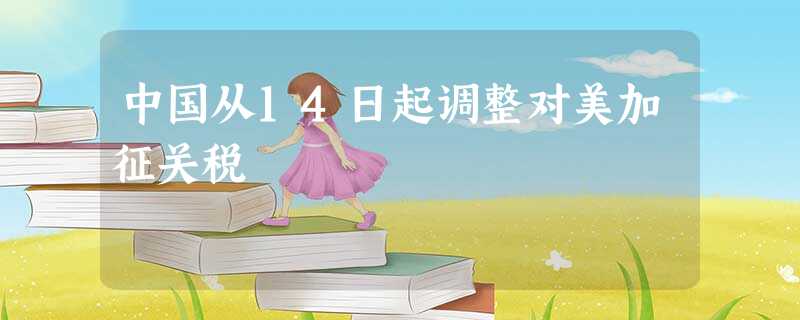 中国从14日起调整对美加征关税 中国从14日起调整对美加征关税