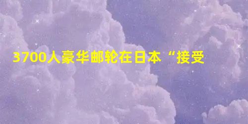 3700人豪华邮轮在日本“接受隔离” 3700人豪华邮轮在日本“接受隔离”
