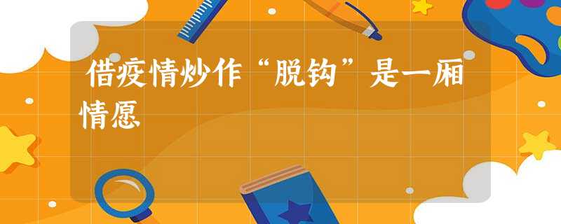 借疫情炒作“脱钩”是一厢情愿 借疫情炒作“脱钩”是一厢情愿