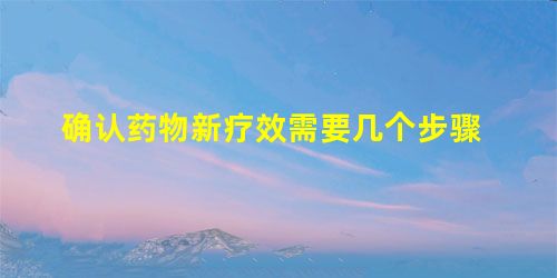 确认药物新疗效需要几个步骤 确认药物新疗效需要几个步骤
