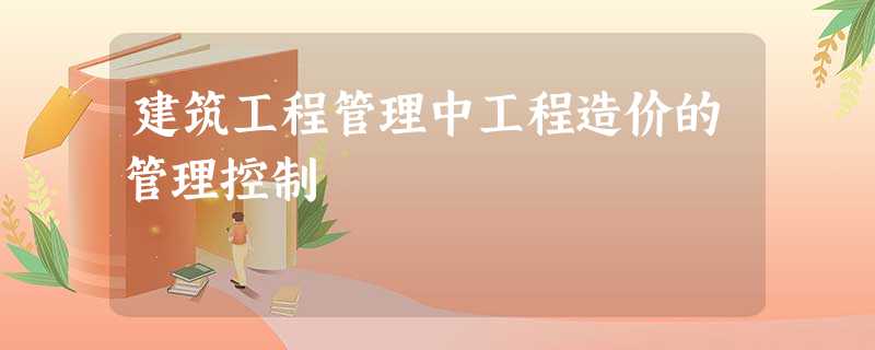 建筑工程管理中工程造价的管理控制 建筑工程管理中工程造价的管理控制