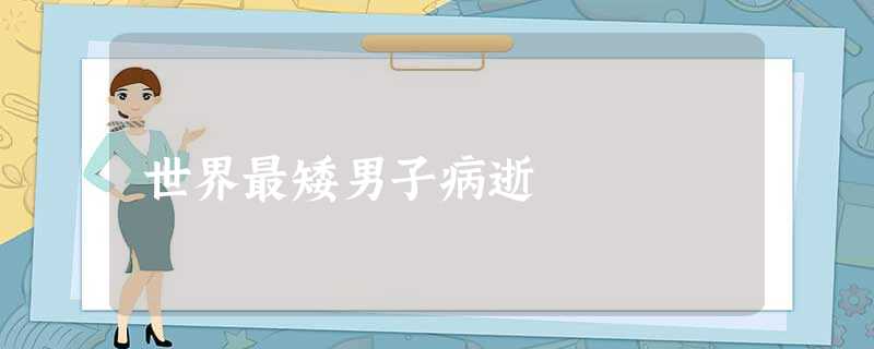 世界最矮男子病逝 世界最矮男子病逝
