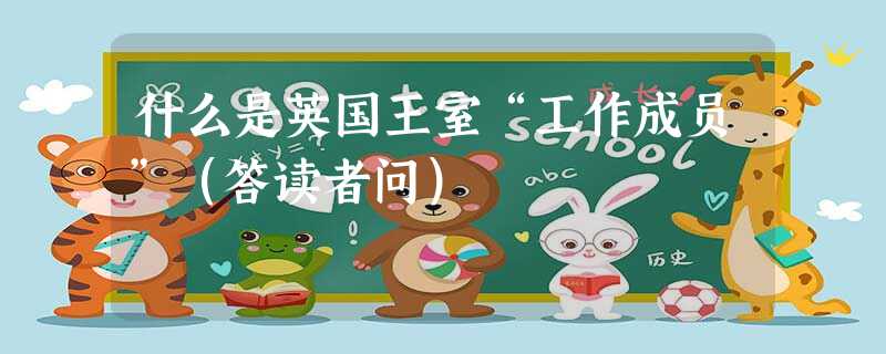 什么是英国王室“工作成员”(答读者问) 什么是英国王室“工作成员”(答读者问)