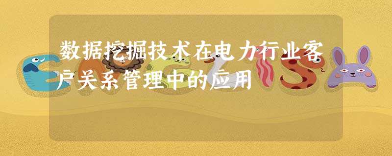 数据挖掘技术在电力行业客户关系管理中的应用 数据挖掘技术在电力行业客户关系管理中的应用