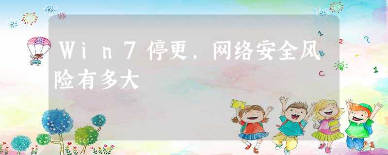 Win7停更,网络安全风险有多大 Win7停更,网络安全风险有多大