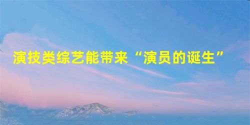 演技类综艺能带来“演员的诞生”吗 演技类综艺能带来“演员的诞生”吗