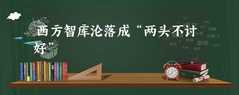 西方智库沦落成“两头不讨好” 西方智库沦落成“两头不讨好”