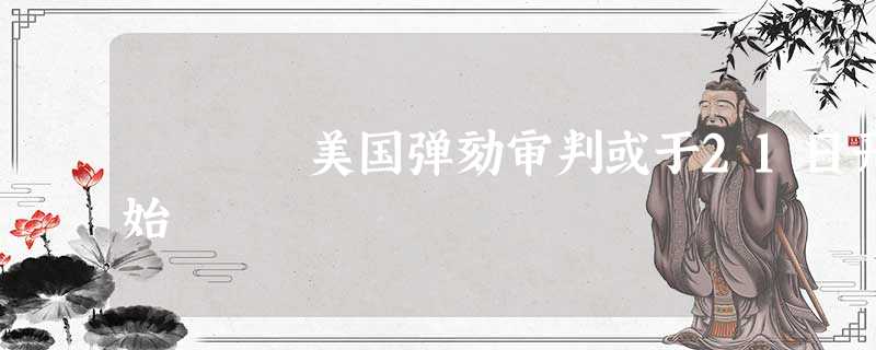 美国弹劾审判或于21日开始 美国弹劾审判或于21日开始