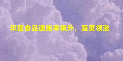 印度食品通胀率飙升,蔬菜领涨 印度食品通胀率飙升,蔬菜领涨