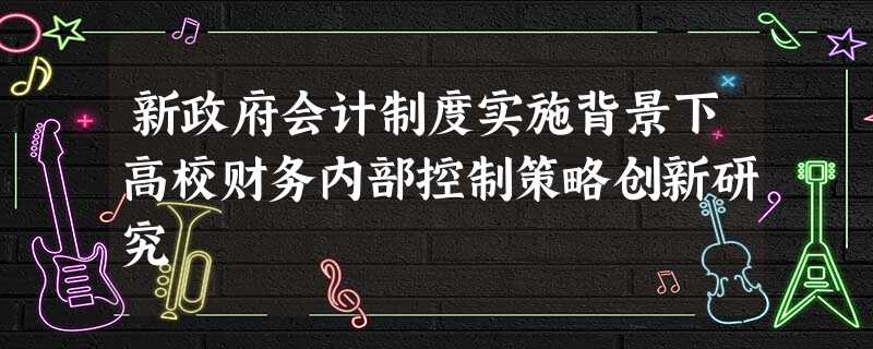 新政府会计制度实施背景下高校财务内部控制策略创新研究 新政府会计制度实施背景下高校财务内部控制策略创新研究