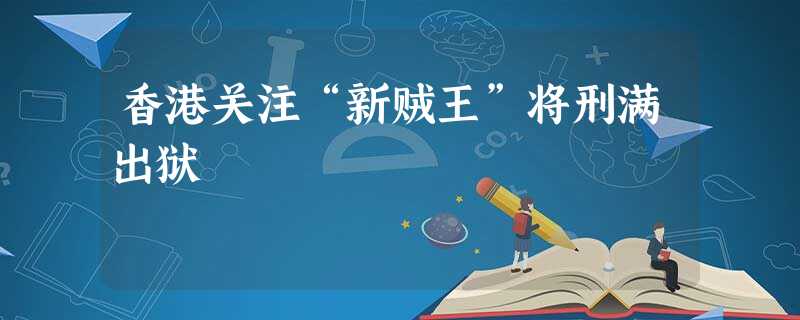 香港关注“新贼王”将刑满出狱 香港关注“新贼王”将刑满出狱