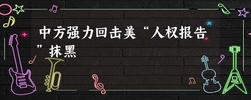 中方强力回击美“人权报告”抹黑 中方强力回击美“人权报告”抹黑