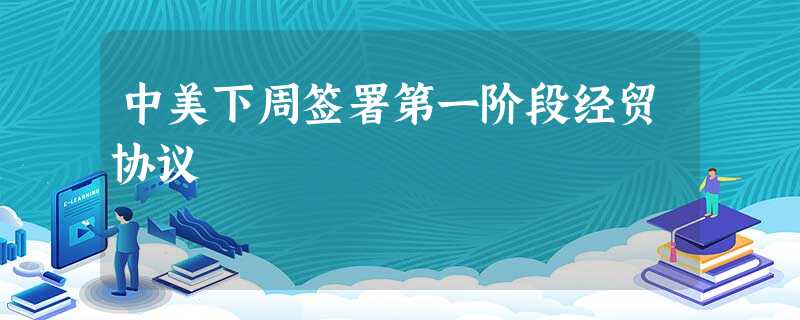 中美下周签署第一阶段经贸协议 中美下周签署第一阶段经贸协议