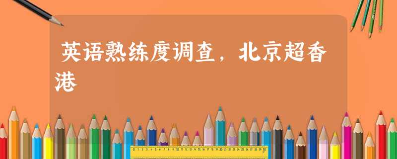 英语熟练度调查,北京超香港 英语熟练度调查,北京超香港