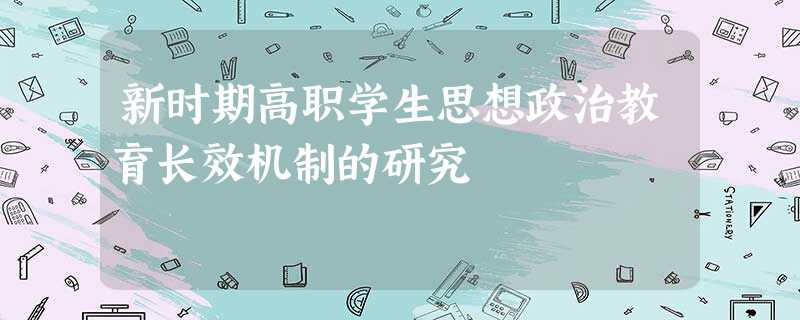 新时期高职学生思想政治教育长效机制的研究 新时期高职学生思想政治教育长效机制的研究