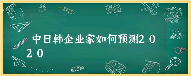 中日韩企业家如何预测2020 中日韩企业家如何预测2020