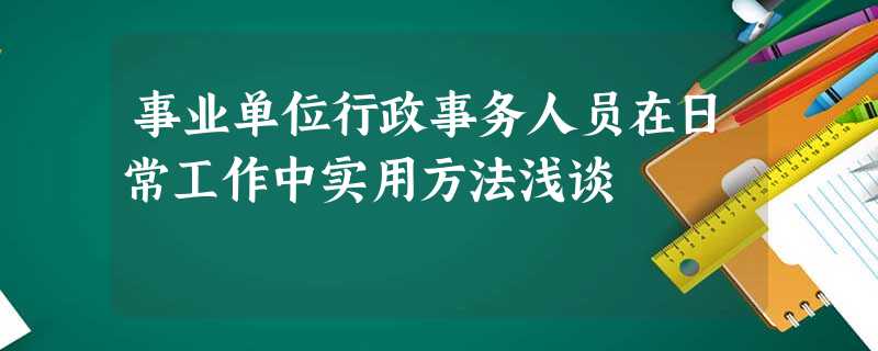 事业单位行政事务人员在日常工作中实用方法浅谈 事业单位行政事务人员在日常工作中实用方法浅谈