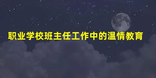 职业学校班主任工作中的温情教育 职业学校班主任工作中的温情教育
