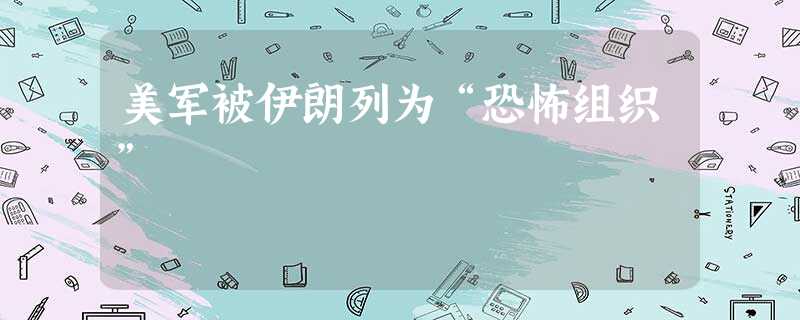 美军被伊朗列为“恐怖组织” 美军被伊朗列为“恐怖组织”