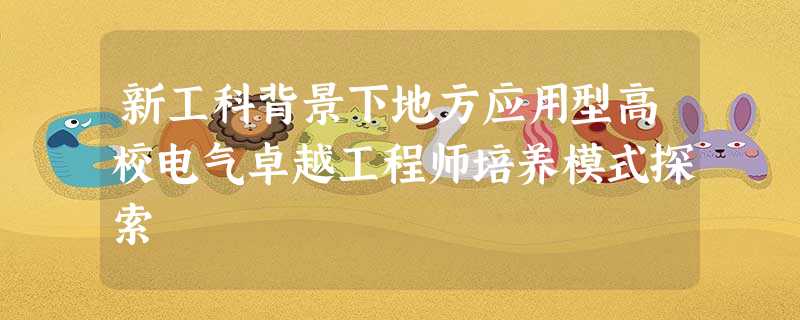 新工科背景下地方应用型高校电气卓越工程师培养模式探索 新工科背景下地方应用型高校电气卓越工程师培养模式探索