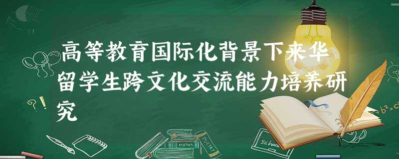 高等教育国际化背景下来华留学生跨文化交流能力培养研究 高等教育国际化背景下来华留学生跨文化交流能力培养研究